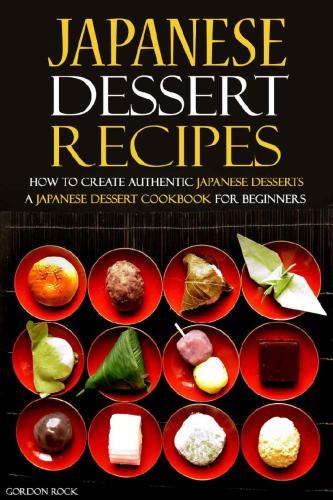 Japanese Dessert Recipes - How to Create Authentic Japanese Desserts: A Japanese Dessert Cookbook for Beginners