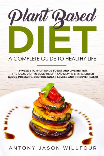 Plant Based Diet: A Complete Guide To Healthier Life. 3-Week Start-Up Guide To Eat And Live Better. The Ideal guide to Lose Weight And Stay in Shape, Lower Blood Pressure, Control Sugar Levels.)