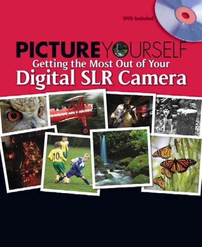 Picture Yourself Getting the Most Out of Your Digital SLR Camera: Step-By-Step Instruction for Taking Great Photographs of Your World [With DVD]