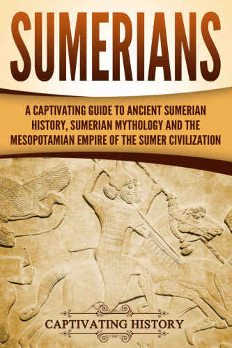 Sumerians: A Captivating Guide to Ancient Sumerian History, Sumerian Mythology and the Mesopotamian Empire of the Sumer Civilization