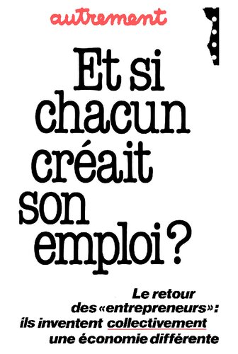 Et si chacun créait son emploi? Le retour des entrepreneurs: ils inventent collectivement une économie différente