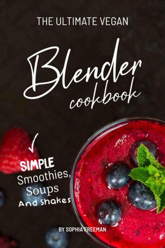 The Ultimate Vegan Blender Cookbook: Simple Smoothies, Soups and Shakes