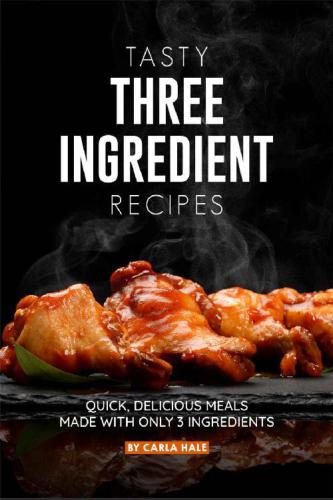 Tasty Three Ingredient Recipes: Quick, Delicious Meals Made with Only 3 Ingredients