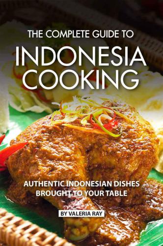 The Complete Guide to Indonesia Cooking: Authentic Indonesian Dishes Brought to Your Table
