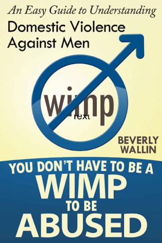 You Don't Have to Be a Wimp to Be Abused: An Easy Guide to Understanding Domestic Abuse Against Men