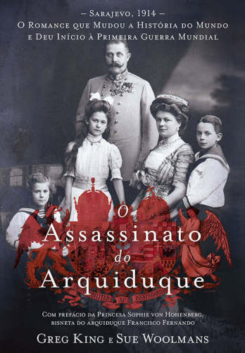 O Assassinato do Arquiduque: Sarajevo, 1914 - O Romance que Mudou a História do Mundo e Deu Início Primeira Guerra Mundial