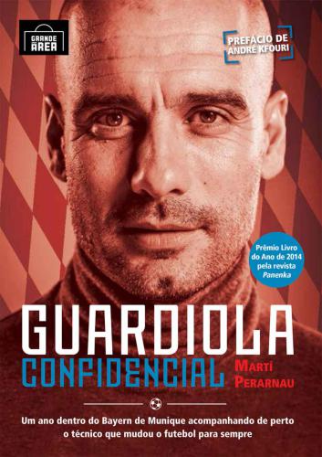 Guardiola Confidencial;um Ano Dentro Do Bayern De Munique Acompanhando De Perto O Tecnico Que Mudou O Futebol Para Sempre
