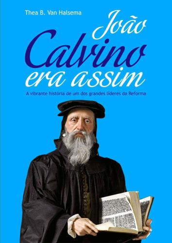 João Calvino Era Assim: A vibrante história de um dos grandes líderes da Reforma