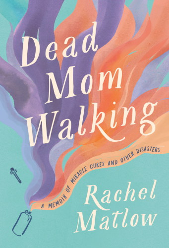 Dead mom walking: a memoir of miracle cures and other disasters