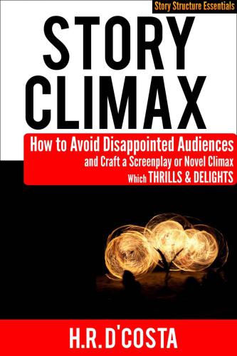 Story Climax: How to Avoid Disappointed Audiences and Craft a Screenplay or Novel Climax Which Thrills and Delights