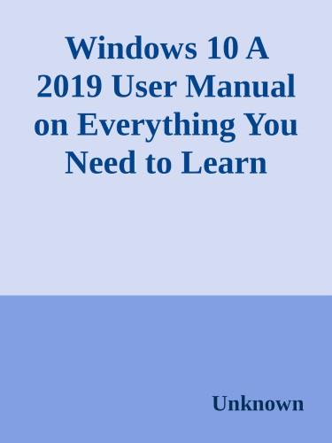 Windows 10: A 2019 User Manual on Everything You Need to Learn About Microsoft Windows 10