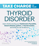 Take Charge of Your Thyroid Disorder: Learn what's causing your Hashimoto's Thyroiditis, Grave's Disease, goiters, thyroid nodules, or other thyroid disorders—and what you can do about it