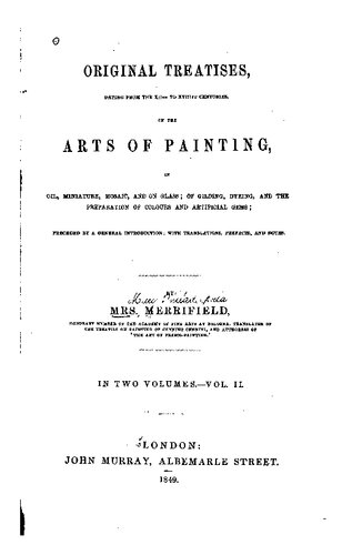 Original treatises : dating from the XIIth to XVIIIth centuries on the arts of painting, in oil, miniature, mosaic, and on glass ; of gilding, dyeing, and the preparation of colours and artificial gems