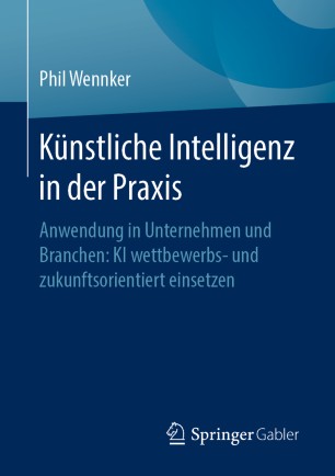 Künstliche Intelligenz in der Praxis: Anwendung in Unternehmen und Branchen: KI wettbewerbs- und zukunftsorientiert einsetzen