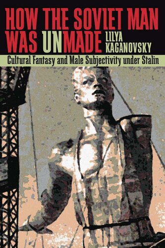 How The Soviet Man Was Unmade: Cultural Fantasy and Male Subjectivity Under Stalin