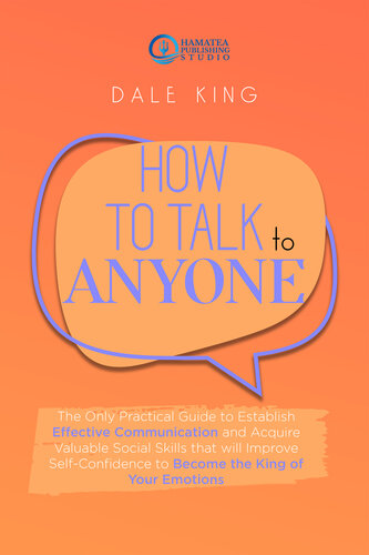 HOW TO TALK TO ANYONE: The Only Practical Guide to Establish Effective Communication and Acquire Valuable Social Skills that will Improve Self-Confidence to Become the King of Your Emotions