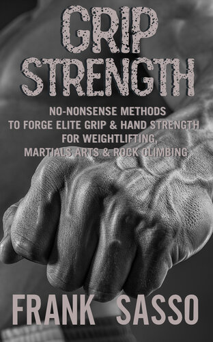 Grip Strength: No-Nonsense Methods To Forge Elite Grip & Hand Strength For Weightlifting, Martials Arts & Rock Climbing