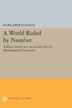 A World Ruled by Number: William Stanley Jevons and the Rise of Mathematical Economics (Princeton Legacy Library)