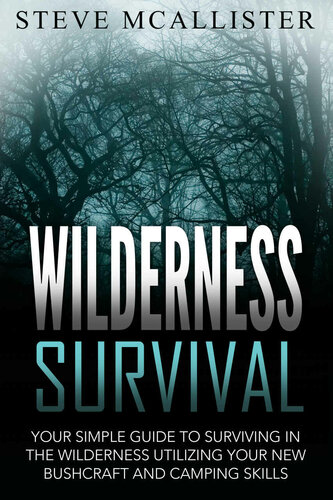 WILDERNESS SURVIVAL: Your Simple Guide to Surviving in the Wilderness Utilizing Your New Bushcraft and Camping Skills