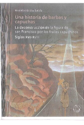 Una historia de barbas y capuchas : la deconstrucción de la figura de san Francisco por los frailes capuchinos : siglos XVII-XVIII