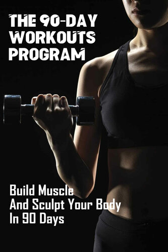 The 90-Day Workouts Program: Build Muscle And Sculpt Your Body In 90 Days