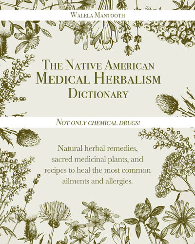 The Native American Medical Herbalism Dictionary: Not Only Chemical Drugs! Natural Herbal Remedies, Sacred Medicinal Plants, and Recipes to Heal the Most Common Ailments and Allergies