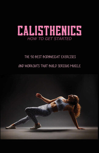 Calisthenics - How To Get Started: The 50 Best Bodyweight Exercises And Workouts That Build Serious Muscle
