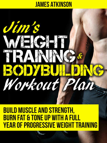 JIM’S WEIGHT TRAINING & BODYBUILDING WORKOUT PLAN: Build muscle and strength, burn fat & tone up with a full year of progressive weight training workouts (