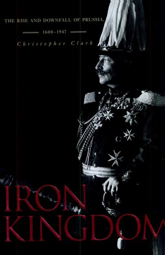 Iron Kingdom: The Rise and Downfall of Prussia, 1600-1947