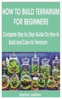 How to Build Terrarium for Beginners: Complete Step by Step Guide on how to Build and Care for Terrarium
