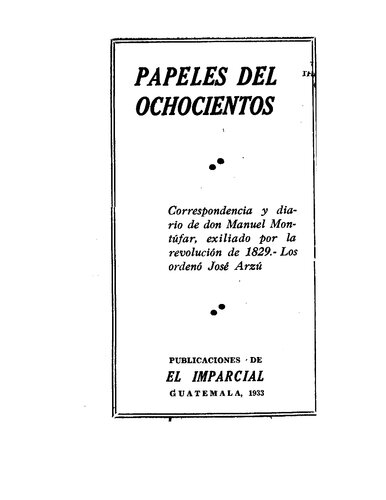 Papeles del ochocientos; correspondencia y diario de Manuel Montúfar, exiliado por la revolución de 1829. Los ordenó José Arzú.