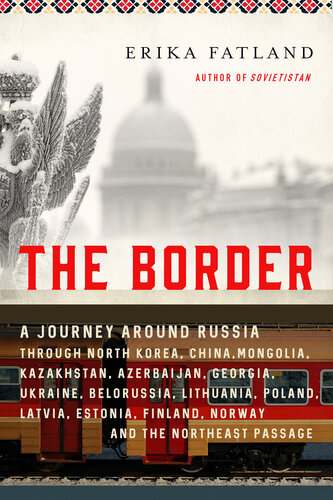 The Border: A Journey Around Russia Through North Korea, China, Mongolia, Kazakhstan, Azerbaijan, Georgia, Ukraine, Belarus, Lithuania, Poland, Latvia, Estonia, Finland, Norway, and the Northwest Passage
