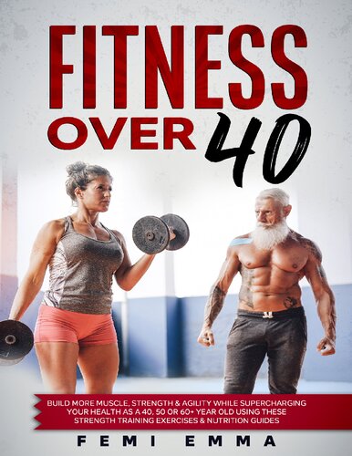 Fitness Over 40 : Build More Muscle, Strength & Agility While Supercharging Your Health As A 40, 50 Or 60+ Year Old Using These Strength Training Exercises & Nutrition Guides