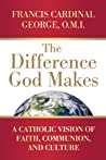 The Difference God Makes: A Catholic Vision of Faith, Communion, and Culture