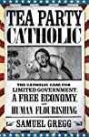 Tea Party Catholic: The Catholic Case for Limited Government, a Free Economy, and Human Flourishing