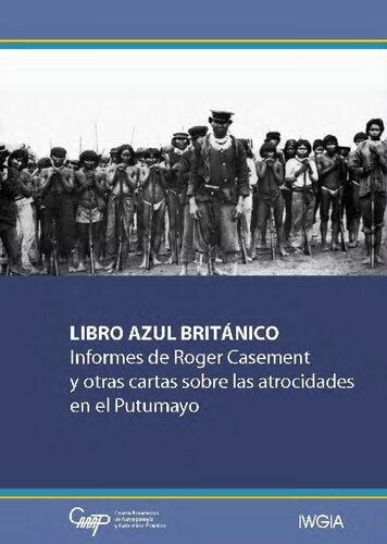 Libro azul británico : informes de Roger Casement y otras cartas sobre las atrocidades en el Putumayo ; correspondencia sobre el trato dado a sujetos de la colonia británica e indios nativos empleados en la recolección de caucho en la zona de Putumayo ; (presentado a ambas cámaras del parlamento por orden de Su Majestad, julio 1912)