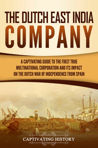 The Dutch East India Company: A Captivating Guide to the First True Multinational Corporation and Its Impact on the Dutch War of Independence from Spain
