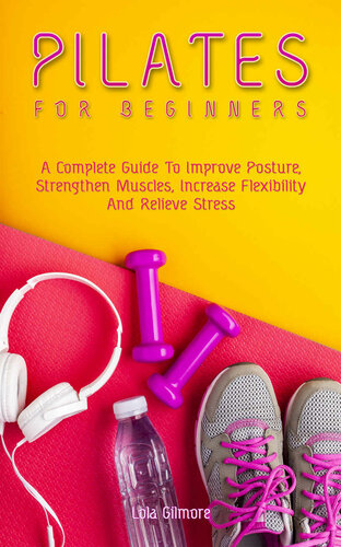 Pilates for Beginners: A Complete Guide To Improve Posture, Strengthen Muscles, Increase Flexibility And Relieve Stress