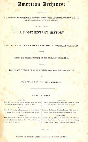 American Archives, Fourth Series: Containing a Documentary History of the English Colonies in North America, From the King's Message to Parliament, of March 7, 1774, to the Declaration of Independence by the United States
