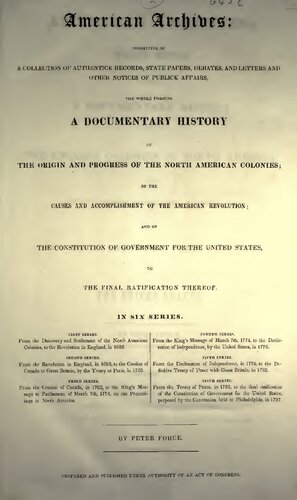 American Archives, Fourth Series: Containing a Documentary History of the English Colonies in North America, From the King's Message to Parliament, of March 7, 1774, to the Declaration of Independence by the United States