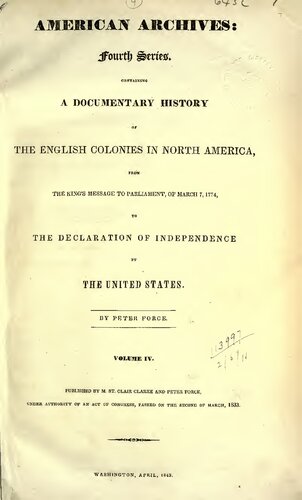 American Archives, Fourth Series: Containing a Documentary History of the English Colonies in North America, From the King's Message to Parliament, of March 7, 1774, to the Declaration of Independence by the United States
