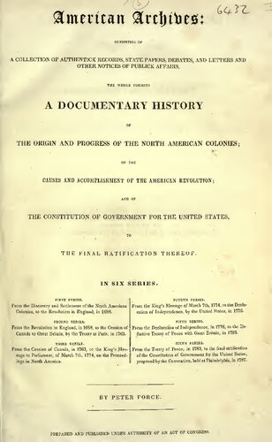 American Archives, Fourth Series: Containing a Documentary History of the English Colonies in North America, From the King's Message to Parliament, of March 7, 1774, to the Declaration of Independence by the United States