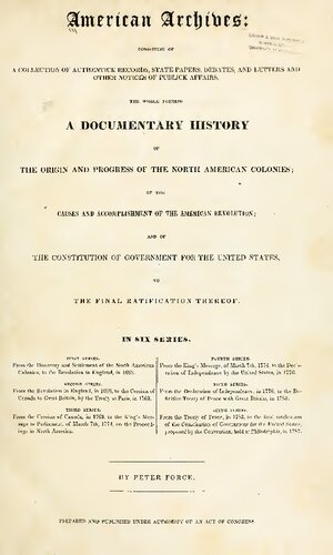 American Archives, Fourth Series: Containing a Documentary History of the English Colonies in North America, From the King's Message to Parliament, of March 7, 1774, to the Declaration of Independence by the United States