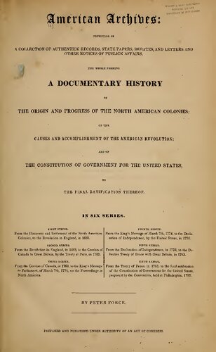 American Archives: Fifth Series : Containing a Documentary History of the United States of America from the Declaration of Independence, July 4, 1776 to the Definitive Treaty of Peace with Great Britain, September 3, 1783