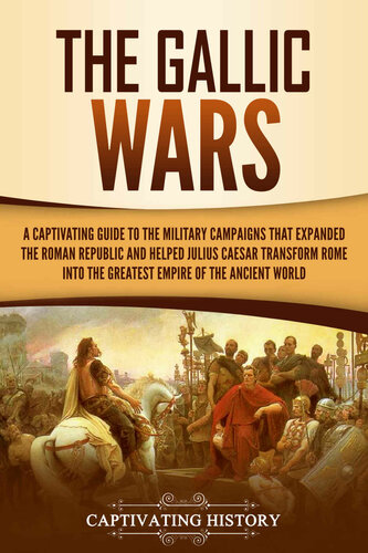 The Gallic Wars: A Captivating Guide to the Military Campaigns that Expanded the Roman Republic and Helped Julius Caesar Transform Rome into the Greatest Empire of the A
