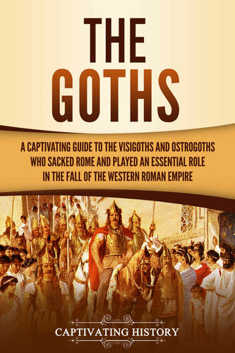 The Goths: A Captivating Guide to the Visigoths and Ostrogoths Who Sacked Rome and Played an Essential Role in the Fall of the Western Roman Empire