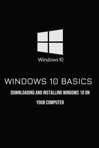 Windows 10 Basics: Downloading And Installing Windows 10 On Your Computer: Windows 10 Book