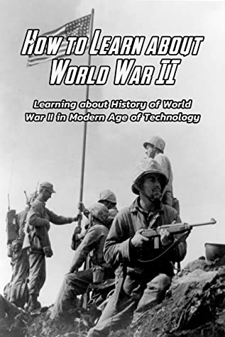 How to Learn about World War II: Learning about History of World War II in Modern Age of Technology: History of World War II