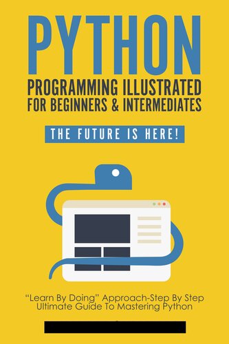 Python Programming Illustrated For Beginners & Intermediates: “Learn By Doing” Approach-Step By Step Ultimate Guide To Mastering Python: The Future Is Here! (Python Computer Programming Book 1)