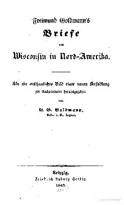 Freimund Goldmann's Briefe aus Wisconsin in Nord-Amerika; als ein anschauliches Bild einer neuen Ansiedlung für Auswanderer herausgegeben